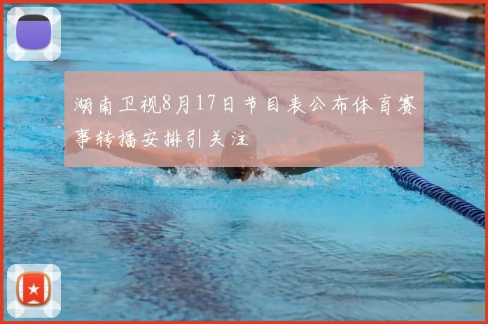 湖南卫视8月17日节目表公布体育赛事转播安排引关注