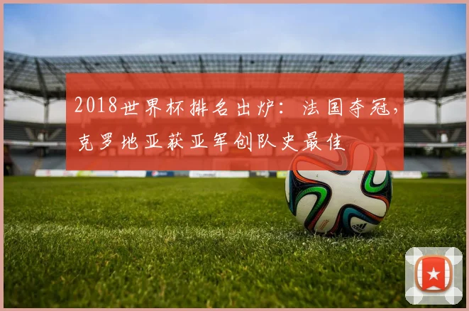 2018世界杯排名出炉:法国夺冠,克罗地亚获亚军创队史最佳