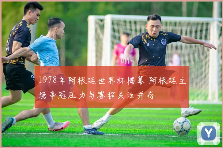 1978年阿根廷世界杯揭幕 阿根廷主场争冠压力与赛程关注并存