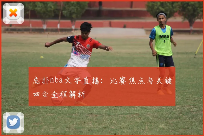 虎扑nba文字直播：比赛焦点与关键回合全程解析