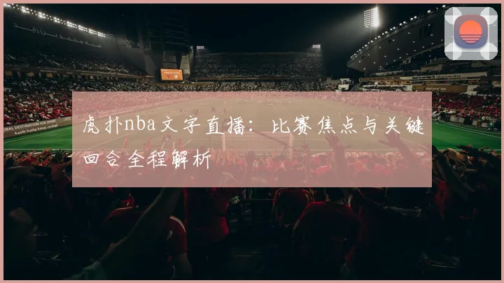 虎扑nba文字直播：比赛焦点与关键回合全程解析