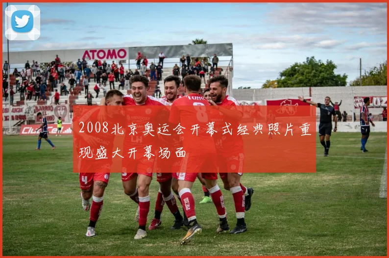 2008北京奥运会开幕式经典照片重现盛大开幕场面