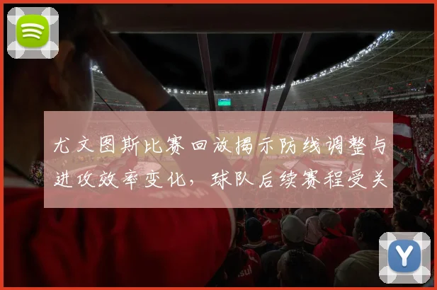 尤文图斯比赛回放揭示防线调整与进攻效率变化，球队后续赛程受关注