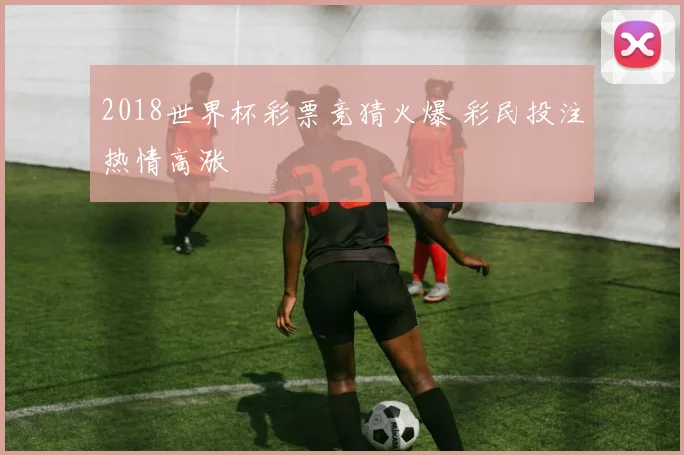 2018世界杯彩票竞猜火爆 彩民投注热情高涨