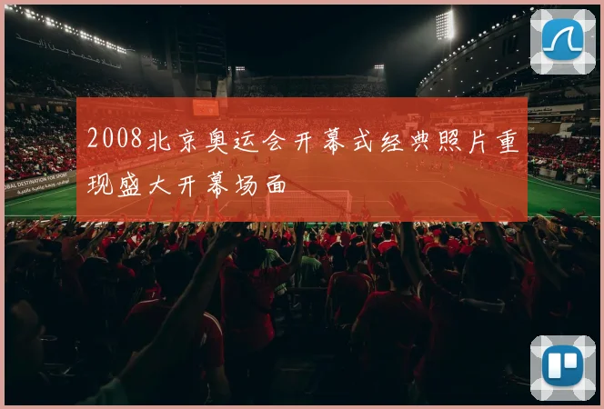 2008北京奥运会开幕式经典照片重现盛大开幕场面