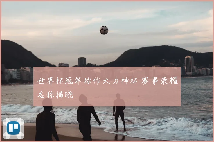 世界杯冠军称作大力神杯 赛事荣耀名称揭晓