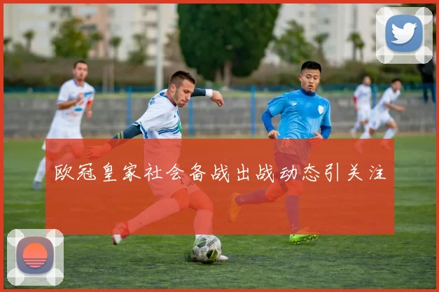 欧冠皇家社会备战出战动态引关注