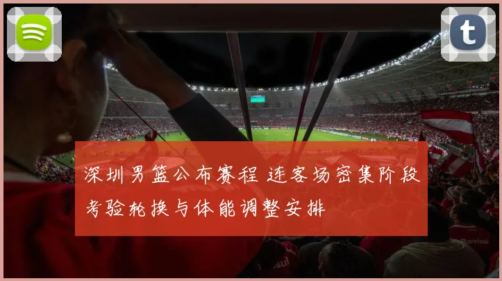 深圳男篮公布赛程 连客场密集阶段考验轮换与体能调整安排