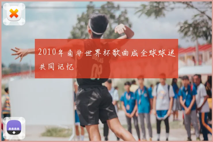 2010年南非世界杯歌曲成全球球迷共同记忆
