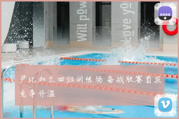 尹比加兰回归训练场 备战联赛首发竞争升温