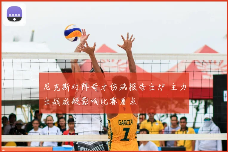 尼克斯对阵奇才伤病报告出炉 主力出战成疑影响比赛看点