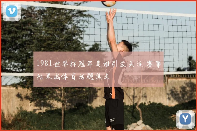 1981世界杯冠军是谁引发关注 赛事结果成体育话题焦点