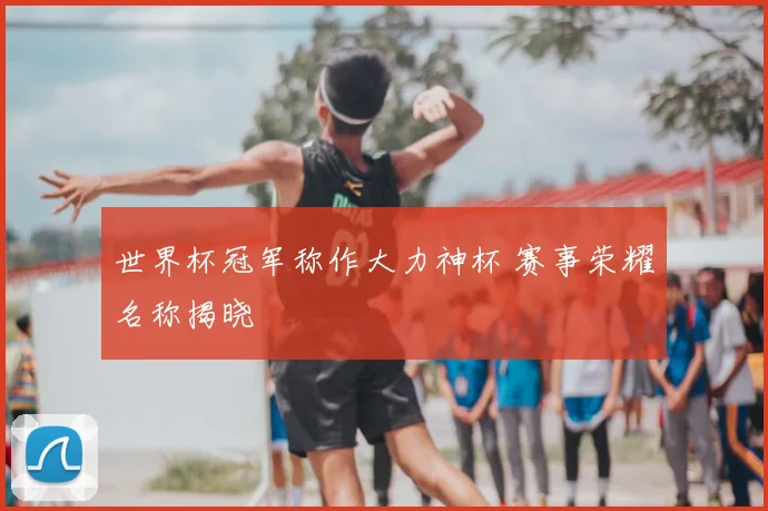 世界杯冠军称作大力神杯 赛事荣耀名称揭晓